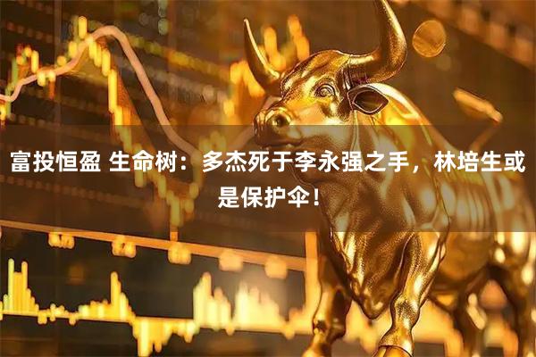 富投恒盈 生命树：多杰死于李永强之手，林培生或是保护伞！