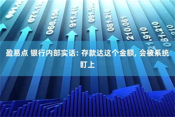 盈易点 银行内部实话: 存款达这个金额, 会被系统盯上