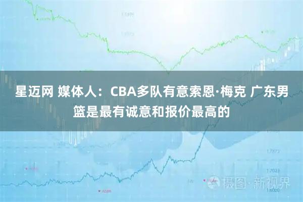 星迈网 媒体人：CBA多队有意索恩·梅克 广东男篮是最有诚意和报价最高的