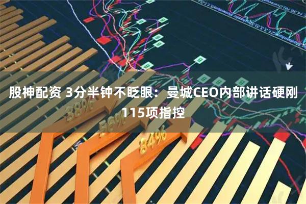 股神配资 3分半钟不眨眼：曼城CEO内部讲话硬刚115项指控