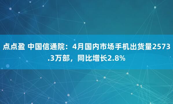 点点盈 中国信通院：4月国内市场手机出货量2573.3万部，同比增长2.8%