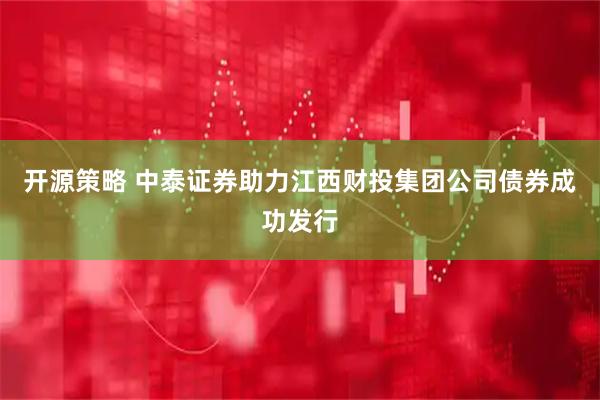 开源策略 中泰证券助力江西财投集团公司债券成功发行