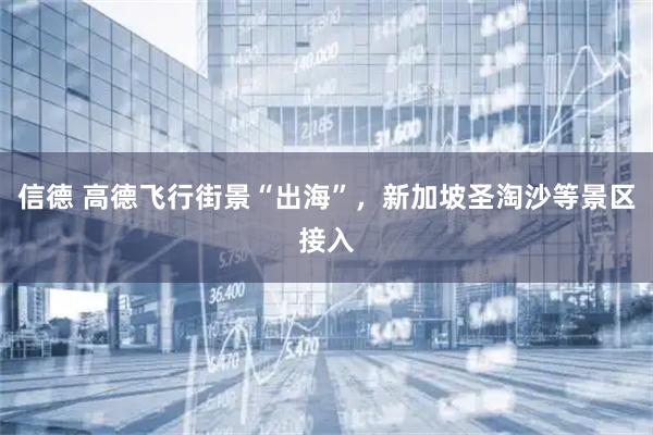 信德 高德飞行街景“出海”，新加坡圣淘沙等景区接入