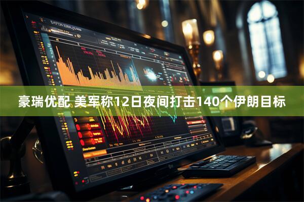 豪瑞优配 美军称12日夜间打击140个伊朗目标