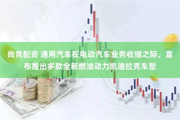 尚竞配资 通用汽车在电动汽车业务收缩之际，宣布推出多款全新燃油动力凯迪拉克车型
