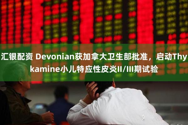 汇银配资 Devonian获加拿大卫生部批准，启动Thykamine小儿特应性皮炎II/III期试验