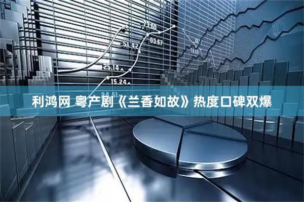 利鸿网 粤产剧《兰香如故》热度口碑双爆