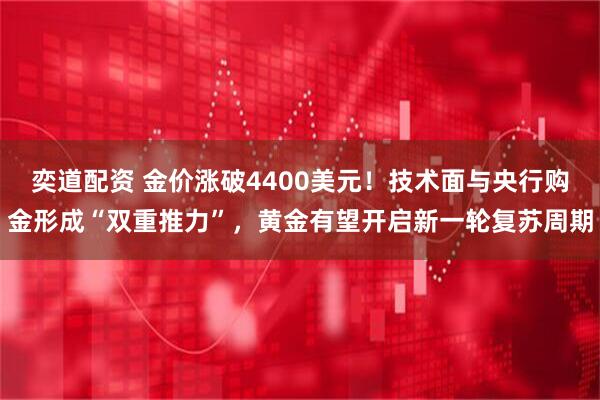 奕道配资 金价涨破4400美元！技术面与央行购金形成“双重推力”，黄金有望开启新一轮复苏周期